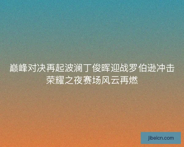 巅峰对决再起波澜丁俊晖迎战罗伯逊冲击荣耀之夜赛场风云再燃 巅峰对决再起波澜丁俊晖迎战罗伯逊冲击荣耀之夜赛场风云再燃
