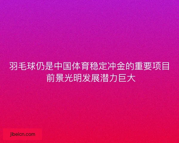 羽毛球仍是中国体育稳定冲金的重要项目 前景光明发展潜力巨大 羽毛球仍是中国体育稳定冲金的重要项目 前景光明发展潜力巨大