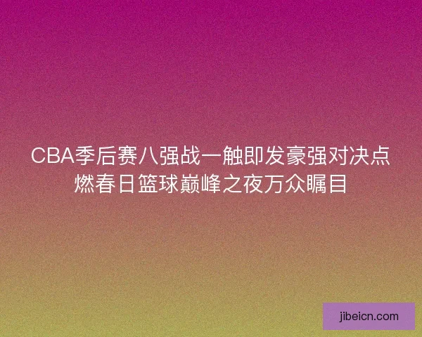 CBA季后赛八强战一触即发豪强对决点燃春日篮球巅峰之夜万众瞩目 CBA季后赛八强战一触即发豪强对决点燃春日篮球巅峰之夜万众瞩目
