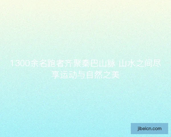 1300余名跑者齐聚秦巴山脉 山水之间尽享运动与自然之美 1300余名跑者齐聚秦巴山脉 山水之间尽享运动与自然之美