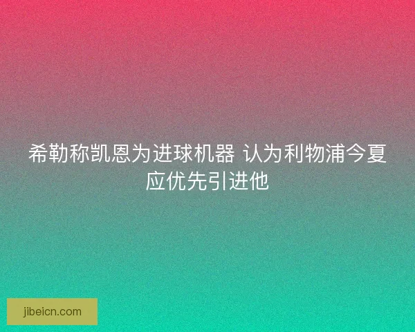 希勒称凯恩为进球机器 认为利物浦今夏应优先引进他