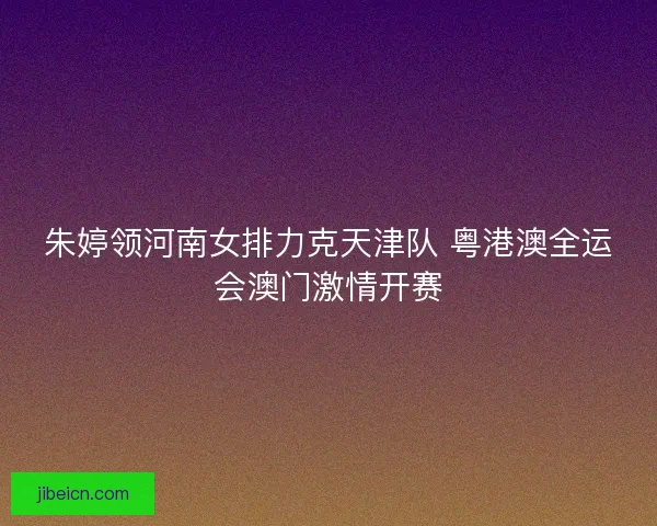 朱婷领河南女排力克天津队 粤港澳全运会澳门激情开赛