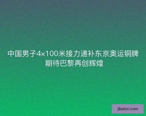中国男子4×100米接力递补东京奥运铜牌 期待巴黎再创辉煌