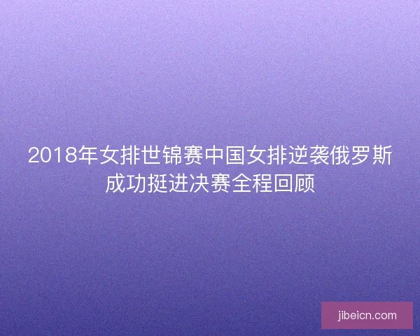 2018年女排世锦赛中国女排逆袭俄罗斯成功挺进决赛全程回顾