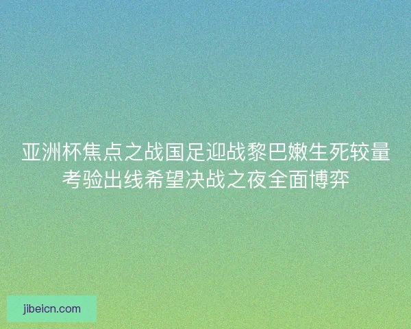 亚洲杯焦点之战国足迎战黎巴嫩生死较量考验出线希望决战之夜全面博弈