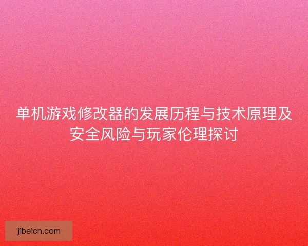 单机游戏修改器的发展历程与技术原理及安全风险与玩家伦理探讨