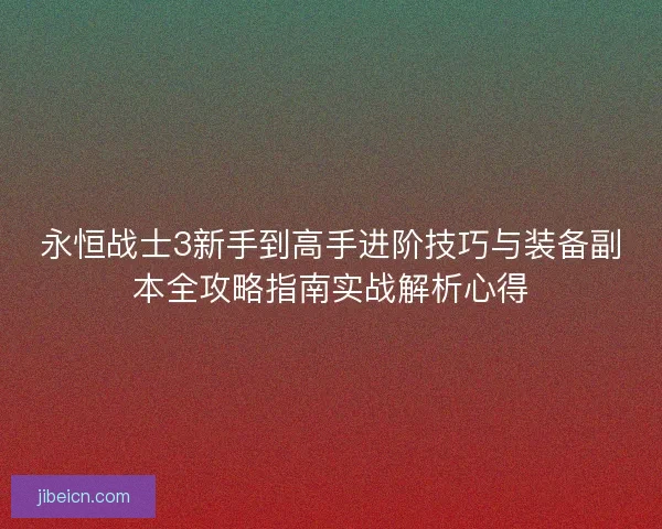 永恒战士3新手到高手进阶技巧与装备副本全攻略指南实战解析心得 永恒战士3新手到高手进阶技巧与装备副本全攻略指南实战解析心得